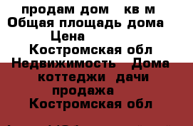 продам дом 84кв.м › Общая площадь дома ­ 84 › Цена ­ 3 000 000 - Костромская обл. Недвижимость » Дома, коттеджи, дачи продажа   . Костромская обл.